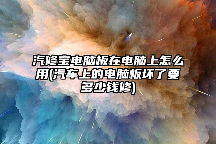 汽修宝电脑板在电脑上怎么用(汽车上的电脑板坏了要多少钱修)