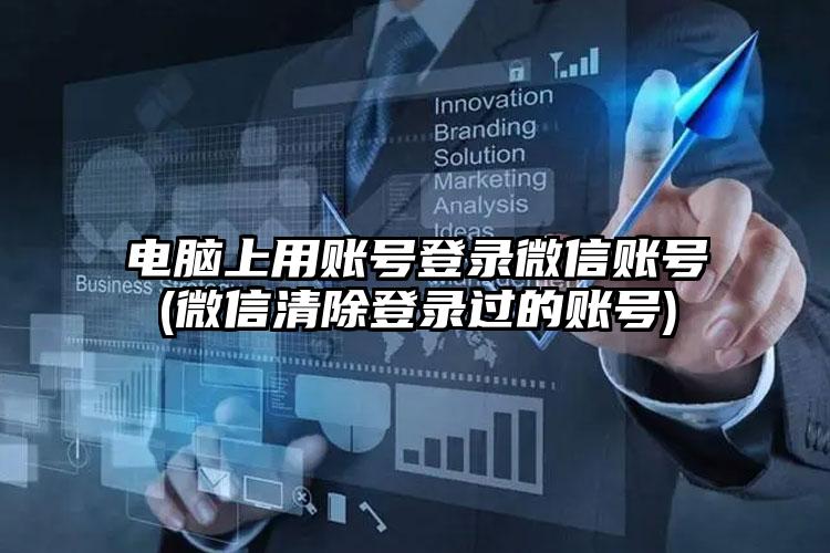 电脑上用账号登录微信账号(微信清除登录过的账号)