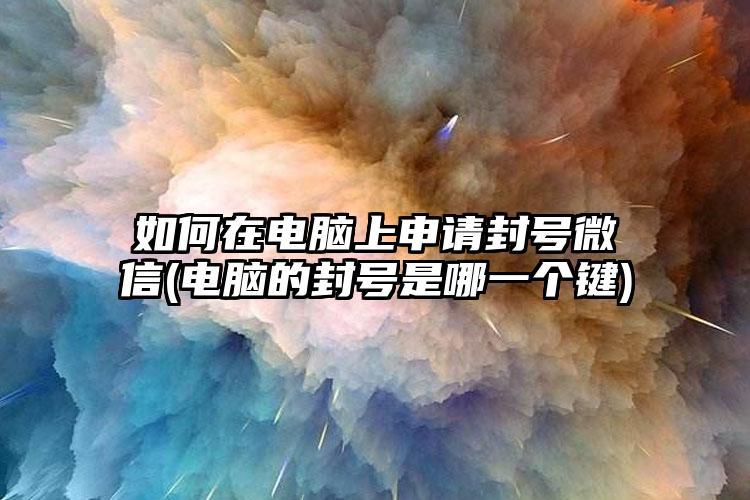 如何在电脑上申请封号微信(电脑的封号是哪一个键)