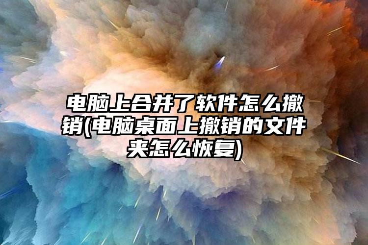 电脑上合并了软件怎么撤销(电脑桌面上撤销的文件夹怎么恢复)