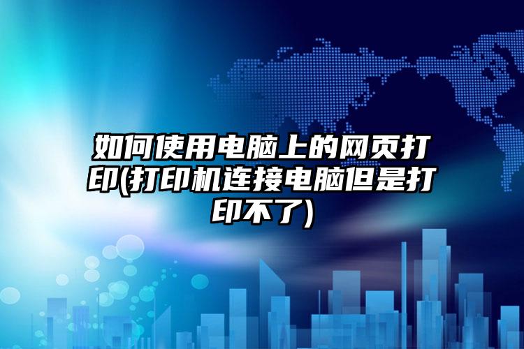 如何使用电脑上的网页打印(打印机连接电脑但是打印不了)