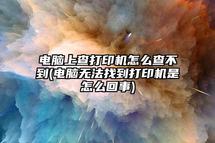 电脑上查打印机怎么查不到(电脑无法找到打印机是怎么回事)