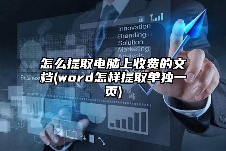 怎么提取电脑上收费的文档(word怎样提取单独一页)