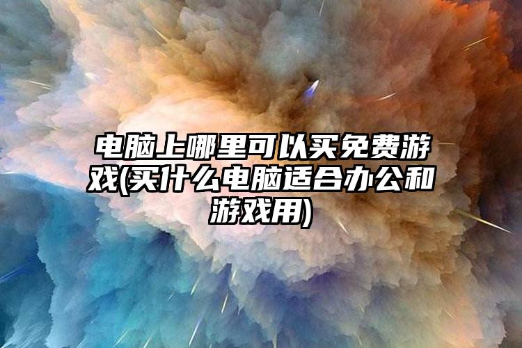 电脑上哪里可以买免费游戏(买什么电脑适合办公和游戏用)