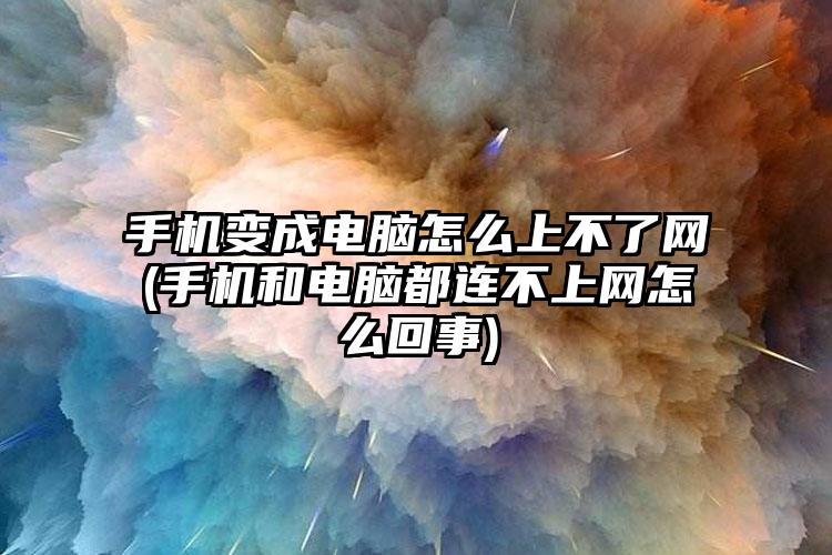 手机变成电脑怎么上不了网(手机和电脑都连不上网怎么回事)