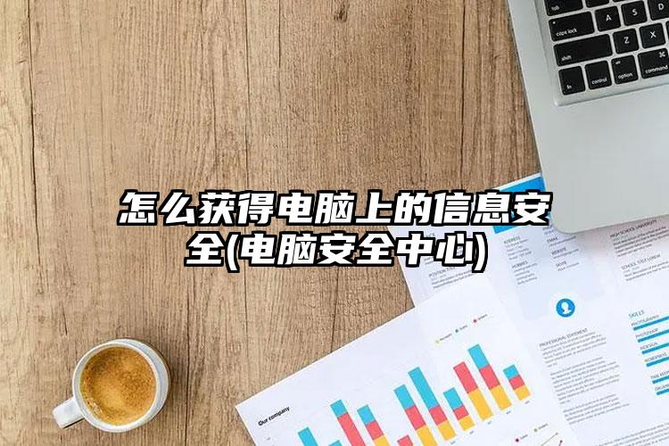 怎么获得电脑上的信息安全(电脑安全中心)