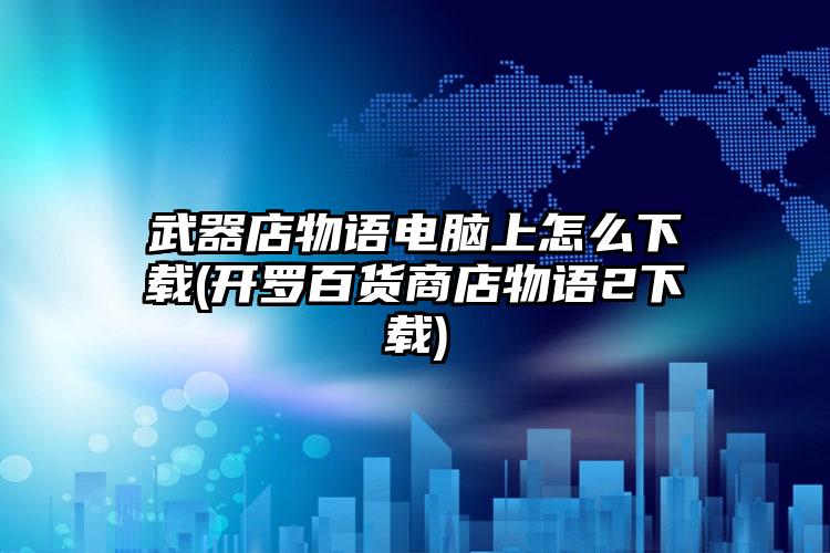 武器店物语电脑上怎么下载(开罗百货商店物语2下载)