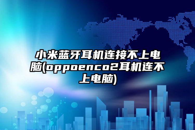 小米蓝牙耳机连接不上电脑(oppoenco2耳机连不上电脑)