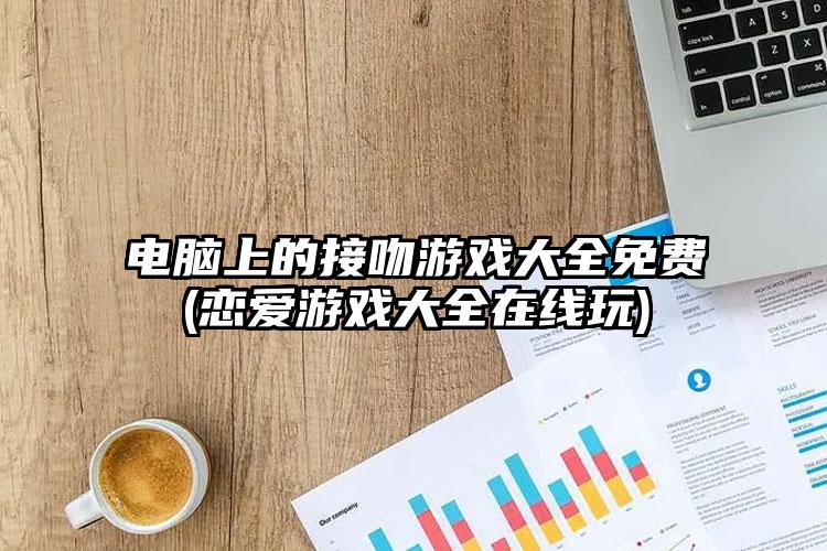 电脑上的接吻游戏大全免费(恋爱游戏大全在线玩)