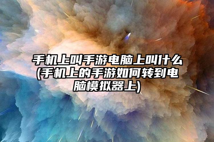 手机上叫手游电脑上叫什么(手机上的手游如何转到电脑模拟器上)