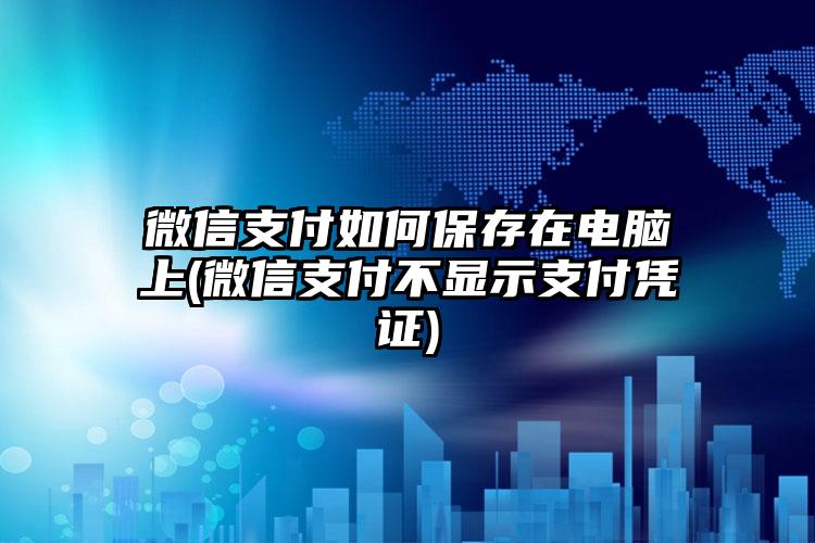 微信支付如何保存在电脑上(微信支付不显示支付凭证)