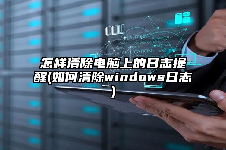 怎样清除电脑上的日志提醒(如何清除windows日志)