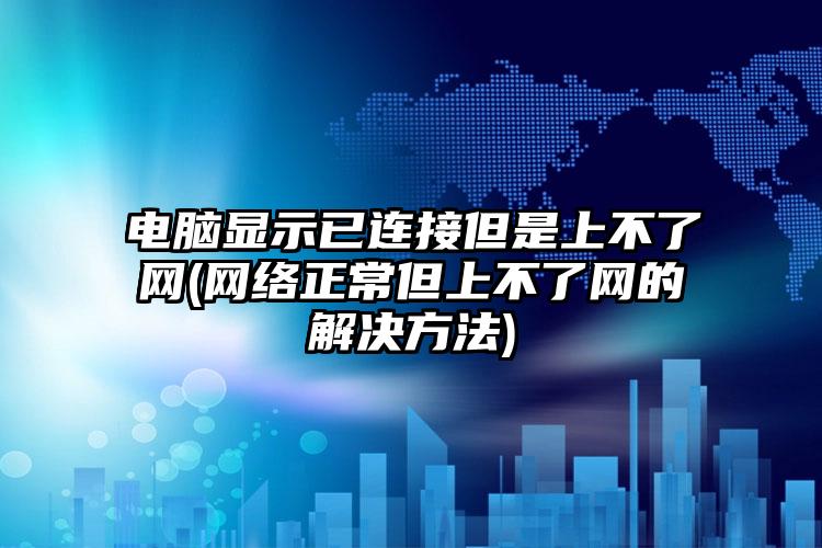 电脑显示已连接但是上不了网(网络正常但上不了网的解决方法)