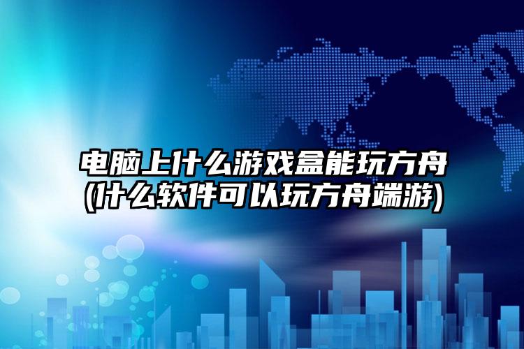 电脑上什么游戏盒能玩方舟(什么软件可以玩方舟端游)