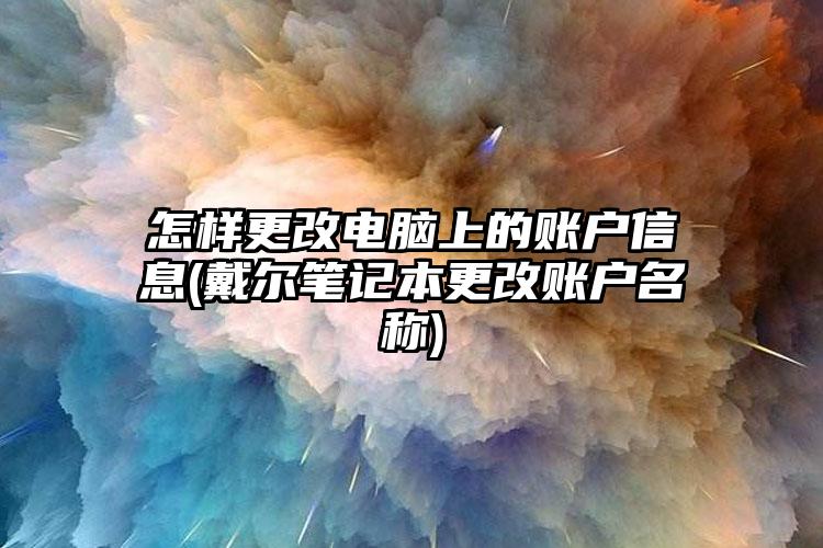 怎样更改电脑上的账户信息(戴尔笔记本更改账户名称)