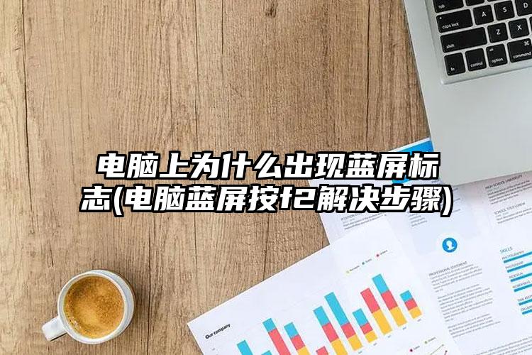 电脑上为什么出现蓝屏标志(电脑蓝屏按f2解决步骤)