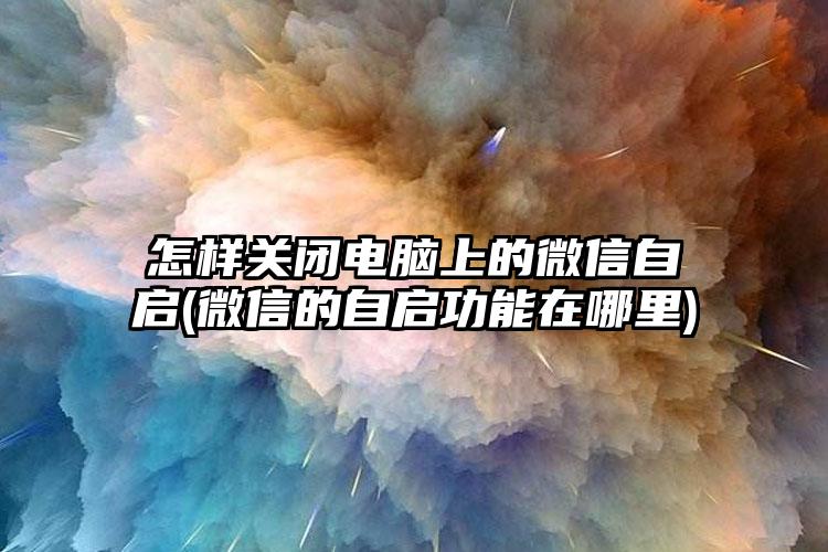 怎样关闭电脑上的微信自启(微信的自启功能在哪里)