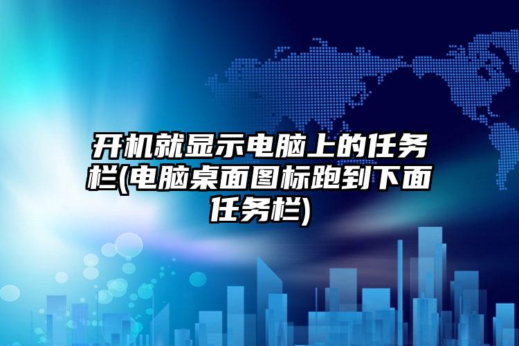 开机就显示电脑上的任务栏(电脑桌面图标跑到下面任务栏)