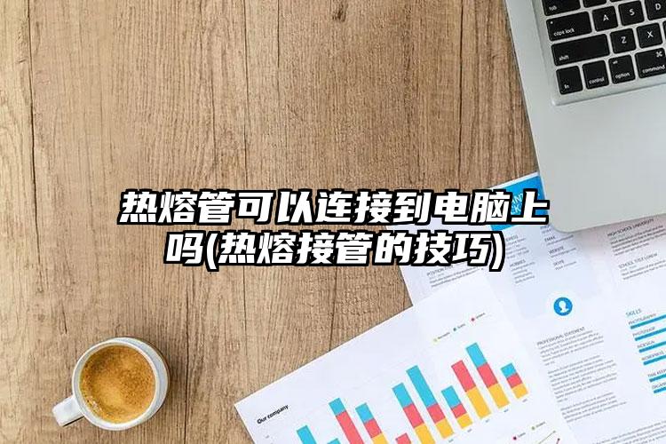 热熔管可以连接到电脑上吗(热熔接管的技巧)