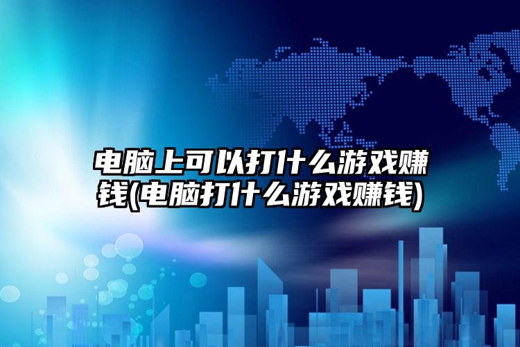 电脑上可以打什么游戏赚钱(电脑打什么游戏赚钱)