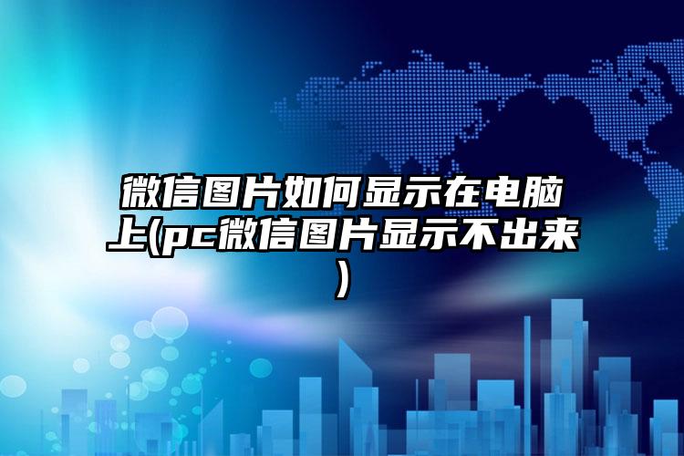 微信图片如何显示在电脑上(pc微信图片显示不出来)