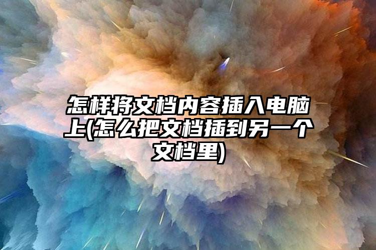 怎样将文档内容插入电脑上(怎么把文档插到另一个文档里)