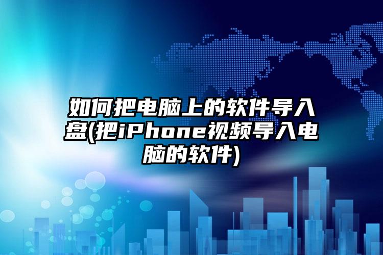 如何把电脑上的软件导入盘(把iPhone视频导入电脑的软件)