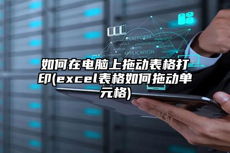 如何在电脑上拖动表格打印(excel表格如何拖动单元格)