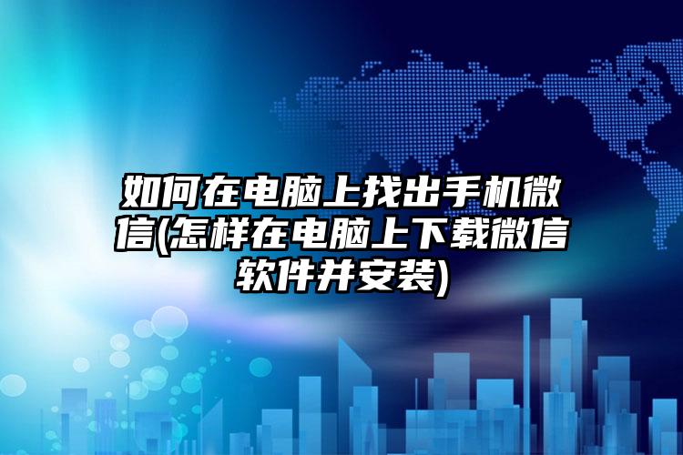 如何在电脑上找出手机微信(怎样在电脑上下载微信软件并安装)