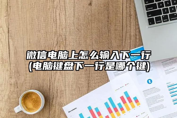 微信电脑上怎么输入下一行(电脑键盘下一行是哪个键)