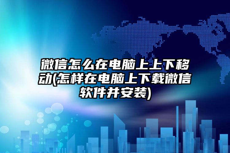 微信怎么在电脑上上下移动(怎样在电脑上下载微信软件并安装)