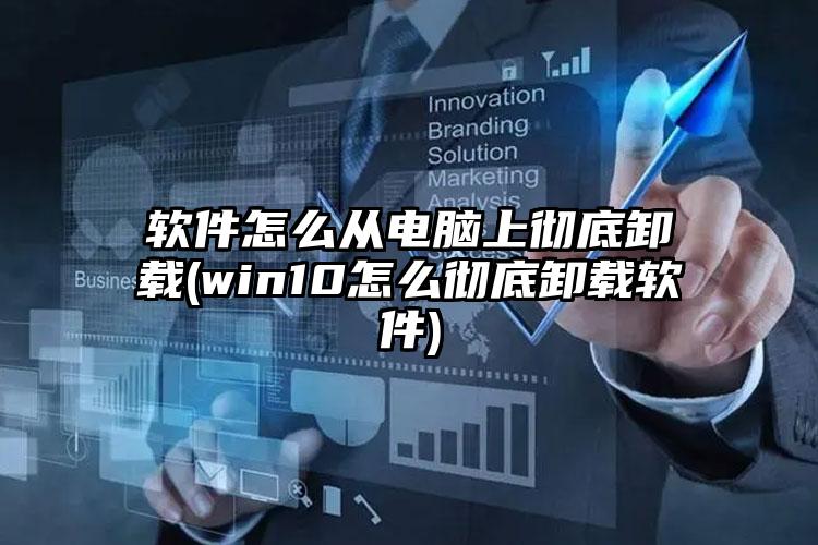 软件怎么从电脑上彻底卸载(win10怎么彻底卸载软件)