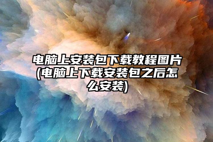 电脑上安装包下载教程图片(电脑上下载安装包之后怎么安装)