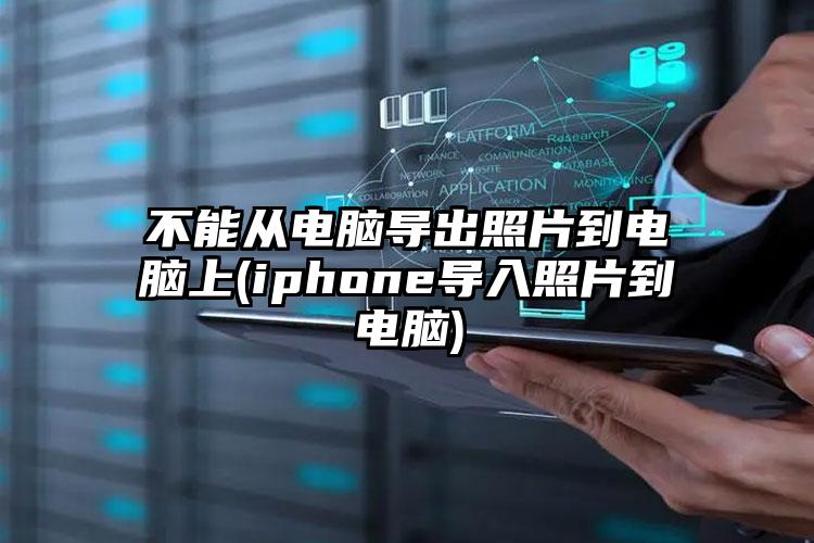 不能从电脑导出照片到电脑上(iphone导入照片到电脑)