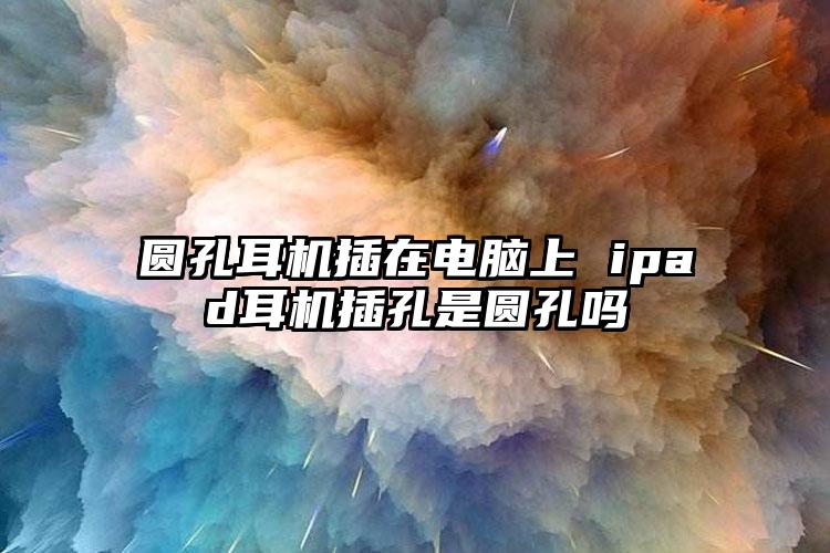 圆孔耳机插在电脑上 ipad耳机插孔是圆孔吗