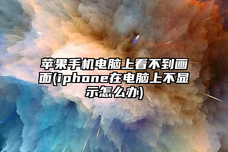 苹果手机电脑上看不到画面(iphone在电脑上不显示怎么办)