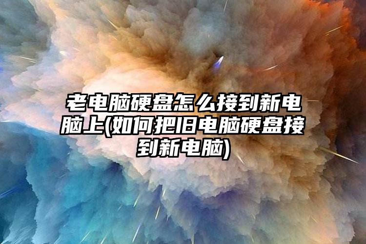 老电脑硬盘怎么接到新电脑上(如何把旧电脑硬盘接到新电脑)