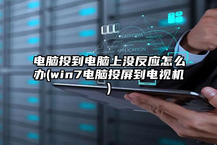 电脑投到电脑上没反应怎么办(win7电脑投屏到电视机)