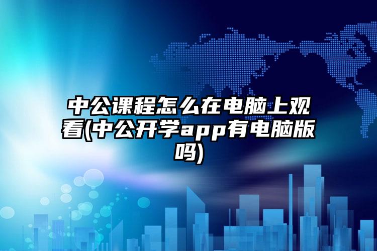 中公课程怎么在电脑上观看(中公开学app有电脑版吗)