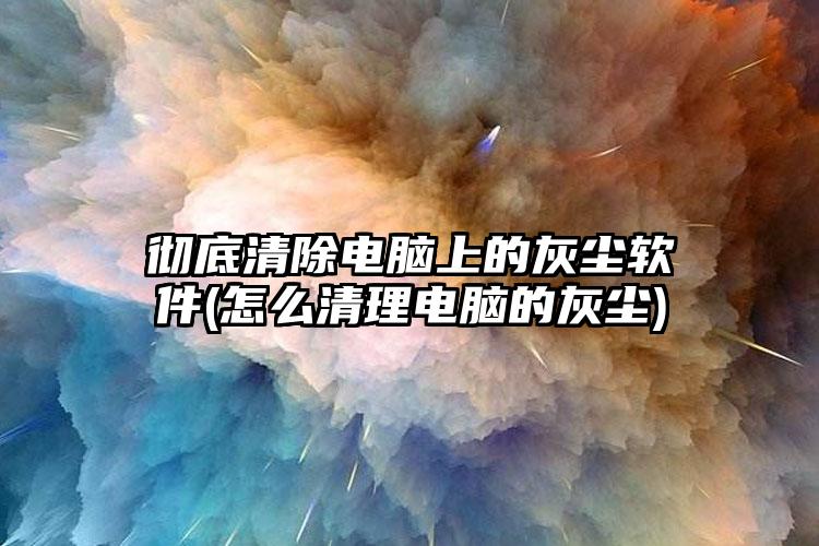 彻底清除电脑上的灰尘软件(怎么清理电脑的灰尘)