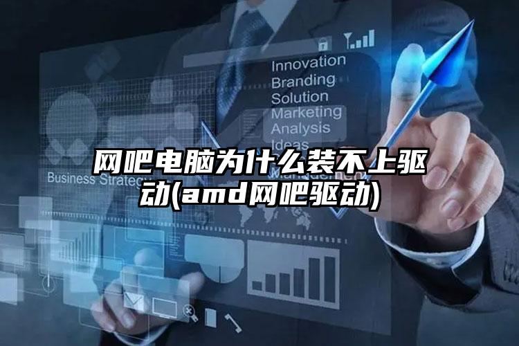 网吧电脑为什么装不上驱动(amd网吧驱动)