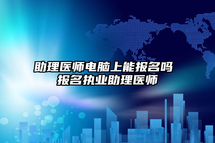 助理医师电脑上能报名吗 报名执业助理医师