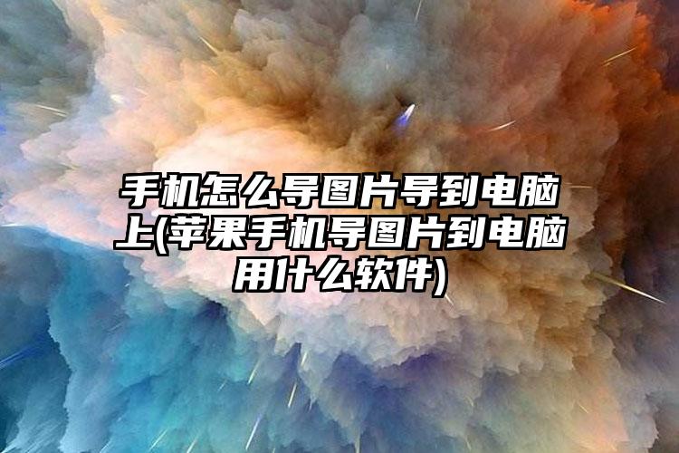 手机怎么导图片导到电脑上(苹果手机导图片到电脑用什么软件)