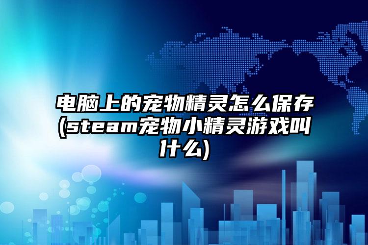 电脑上的宠物精灵怎么保存(steam宠物小精灵游戏叫什么)