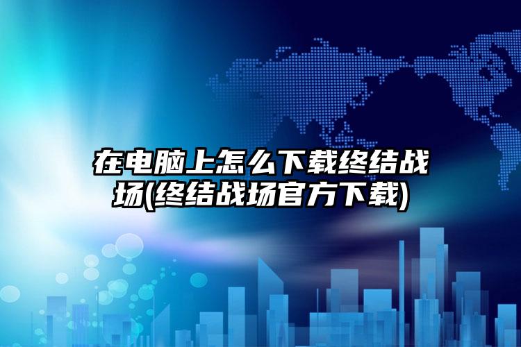 在电脑上怎么下载终结战场(终结战场官方下载)