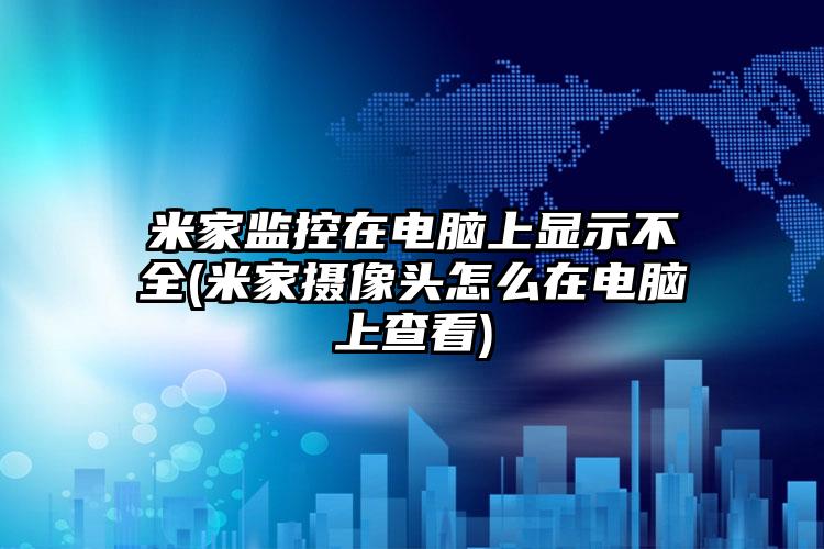 米家监控在电脑上显示不全(米家摄像头怎么在电脑上查看)