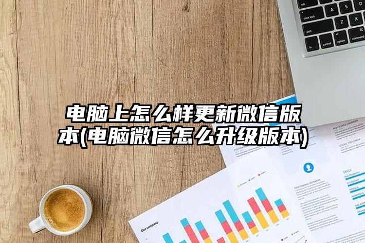 电脑上怎么样更新微信版本(电脑微信怎么升级版本)