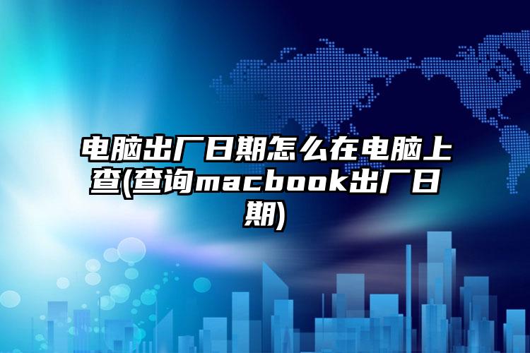 电脑出厂日期怎么在电脑上查(查询macbook出厂日期)