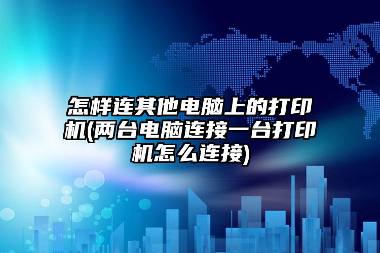 怎样连其他电脑上的打印机(两台电脑连接一台打印机怎么连接)