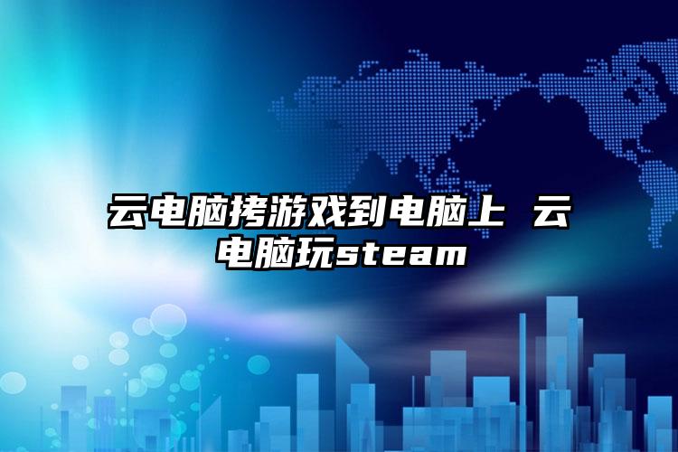 云电脑拷游戏到电脑上 云电脑玩steam